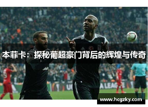 本菲卡:探秘葡超豪门背后的辉煌与传奇 本菲卡:探秘葡超豪门背后的辉煌与传奇