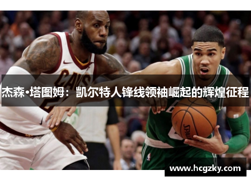杰森·塔图姆:凯尔特人锋线领袖崛起的辉煌征程 杰森·塔图姆:凯尔特人锋线领袖崛起的辉煌征程