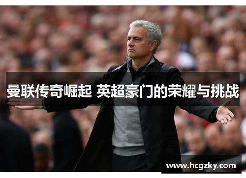 曼联传奇崛起 英超豪门的荣耀与挑战 曼联传奇崛起 英超豪门的荣耀与挑战