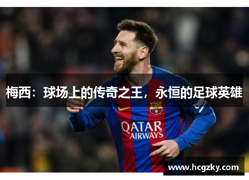 梅西:球场上的传奇之王,永恒的足球英雄 梅西:球场上的传奇之王,永恒的足球英雄