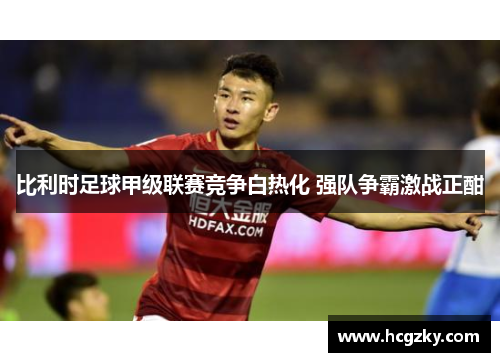 比利时足球甲级联赛竞争白热化 强队争霸激战正酣 比利时足球甲级联赛竞争白热化 强队争霸激战正酣