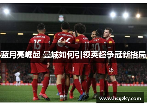 蓝月亮崛起 曼城如何引领英超争冠新格局 蓝月亮崛起 曼城如何引领英超争冠新格局