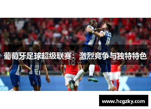 葡萄牙足球超级联赛:激烈竞争与独特特色 葡萄牙足球超级联赛:激烈竞争与独特特色