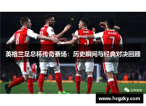 英格兰足总杯传奇赛场:历史瞬间与经典对决回顾 英格兰足总杯传奇赛场:历史瞬间与经典对决回顾