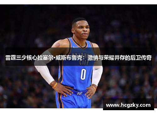 雷霆三少核心拉塞尔·威斯布鲁克:激情与荣耀并存的后卫传奇 雷霆三少核心拉塞尔·威斯布鲁克:激情与荣耀并存的后卫传奇
