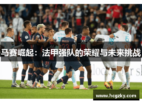 马赛崛起:法甲强队的荣耀与未来挑战 马赛崛起:法甲强队的荣耀与未来挑战
