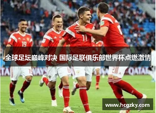 全球足坛巅峰对决 国际足联俱乐部世界杯点燃激情 全球足坛巅峰对决 国际足联俱乐部世界杯点燃激情