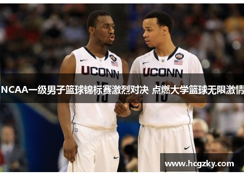 NCAA一级男子篮球锦标赛激烈对决 点燃大学篮球无限激情 NCAA一级男子篮球锦标赛激烈对决 点燃大学篮球无限激情
