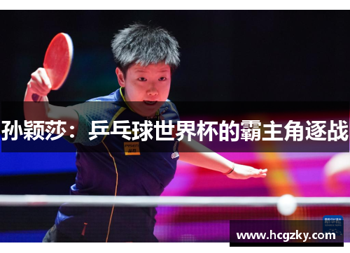 孙颖莎:乒乓球世界杯的霸主角逐战 孙颖莎:乒乓球世界杯的霸主角逐战