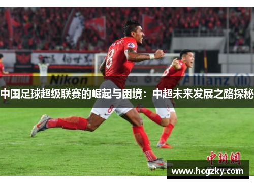 中国足球超级联赛的崛起与困境:中超未来发展之路探秘 中国足球超级联赛的崛起与困境:中超未来发展之路探秘