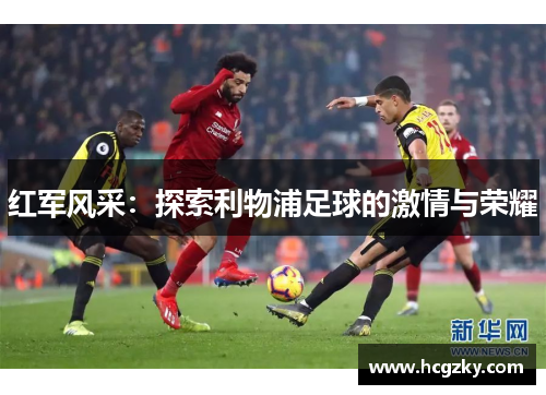 红军风采:探索利物浦足球的激情与荣耀 红军风采:探索利物浦足球的激情与荣耀