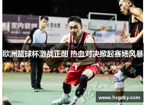 欧洲篮球杯激战正酣 热血对决掀起赛场风暴 欧洲篮球杯激战正酣 热血对决掀起赛场风暴