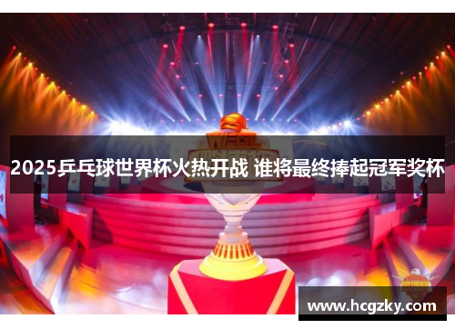 2025乒乓球世界杯火热开战 谁将最终捧起冠军奖杯 2025乒乓球世界杯火热开战 谁将最终捧起冠军奖杯