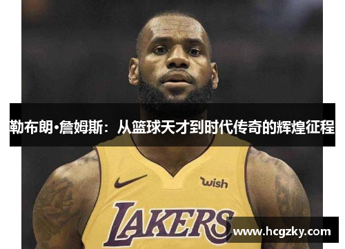 勒布朗·詹姆斯:从篮球天才到时代传奇的辉煌征程 勒布朗·詹姆斯:从篮球天才到时代传奇的辉煌征程
