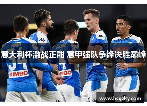 意大利杯激战正酣 意甲强队争锋决胜巅峰 意大利杯激战正酣 意甲强队争锋决胜巅峰