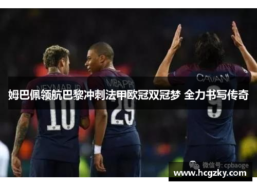 姆巴佩领航巴黎冲刺法甲欧冠双冠梦 全力书写传奇 姆巴佩领航巴黎冲刺法甲欧冠双冠梦 全力书写传奇