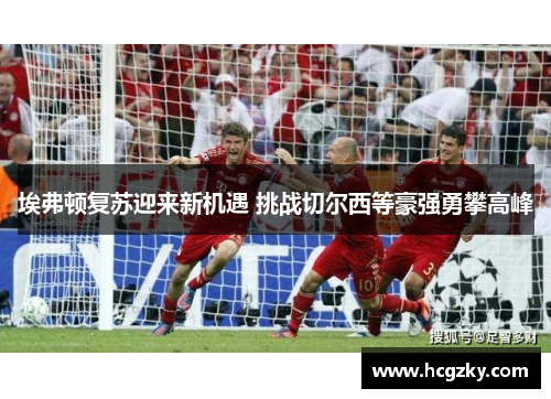埃弗顿复苏迎来新机遇 挑战切尔西等豪强勇攀高峰 埃弗顿复苏迎来新机遇 挑战切尔西等豪强勇攀高峰