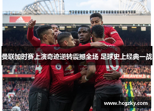 曼联加时赛上演奇迹逆转震撼全场 足球史上经典一战 曼联加时赛上演奇迹逆转震撼全场 足球史上经典一战