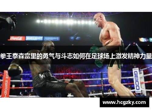 拳王泰森富里的勇气与斗志如何在足球场上激发精神力量 拳王泰森富里的勇气与斗志如何在足球场上激发精神力量