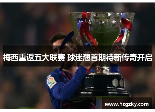 梅西重返五大联赛 球迷翘首期待新传奇开启 梅西重返五大联赛 球迷翘首期待新传奇开启