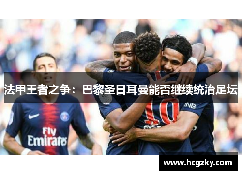 法甲王者之争:巴黎圣日耳曼能否继续统治足坛 法甲王者之争:巴黎圣日耳曼能否继续统治足坛